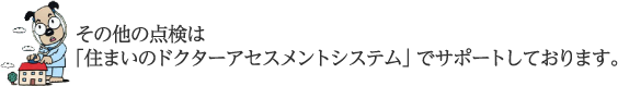 その他の点検は「住まいのドクターアクセスメントシステム」でサポートしております。